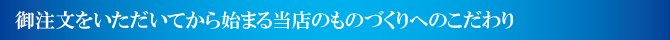 御注文をいただいてから始まる当店のものづくりへのこだわり 御注文をいただいてから始まる当店のものづくりへのこだわり