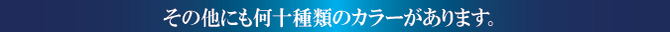 そのほかに何十種類のカラーがあります。 そのほかに何十種類のカラーがあります。