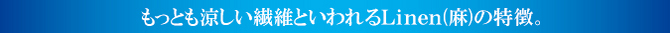 もっとも涼しい繊維といわれる麻の特徴。 もっとも涼しい繊維といわれる麻の特徴。