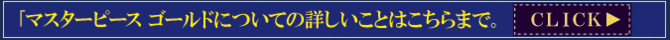 マスターピースゴールドについての詳しいことはこちらまで マスターピースゴールドについての詳しいことはこちらまで